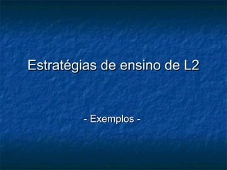 Estratégias de ensino de L2Estratégias de ensino de L2
- Exemplos -- Exemplos -
 