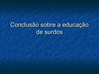 Conclusão sobre a educaçãoConclusão sobre a educação
de surdosde surdos
 