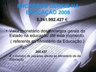 ENCARGOS GERAIS NA EDUCAÇÃO 2008 5.341.992.427   € Valor monetário dos encargos gerais do Estado na educação até este momento.  ( referente ao Ministério da Educação )  205.437  É o número de pessoas afecto ao Ministério de da Educação  