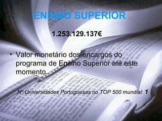 ENSINO SUPERIOR   1.253.129.137 € Valor monetário dos encargos do programa de Ensino Superior até este momento.  Nº   Universidades Portuguesas no TOP 500 mundial:  1  
