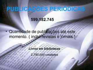 PUBLICAÇÕES PERIÓDICAS   599.182.745   Quantidade de publicações até este momento. ( inclui revistas e jornais ) Livros em bibliotecas  2.750.000 unidades   