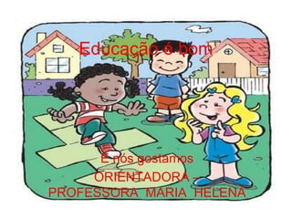 Educação é bom
E nós gostamos
ORIENTADORA –
PROFESSORA MARIA HELENA
 