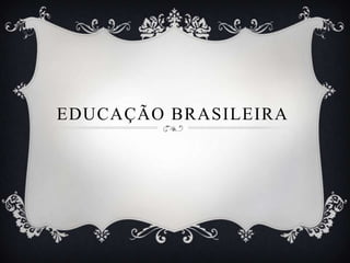 EDUCAÇÃO BRASILEIRA
 