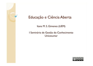 Educação e Ciência Aberta
Itana M. S. Gimenes (UEM)
I Seminário de Gestão do Conhecimento
Unicesumar
 