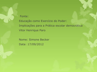 Fonte:
Educação como Exercício do Poder:
Implicações para a Prática escolar democrática
Vitor Henrique Paro
Nome: Simone Becker
Data: 17/09/2012

 
