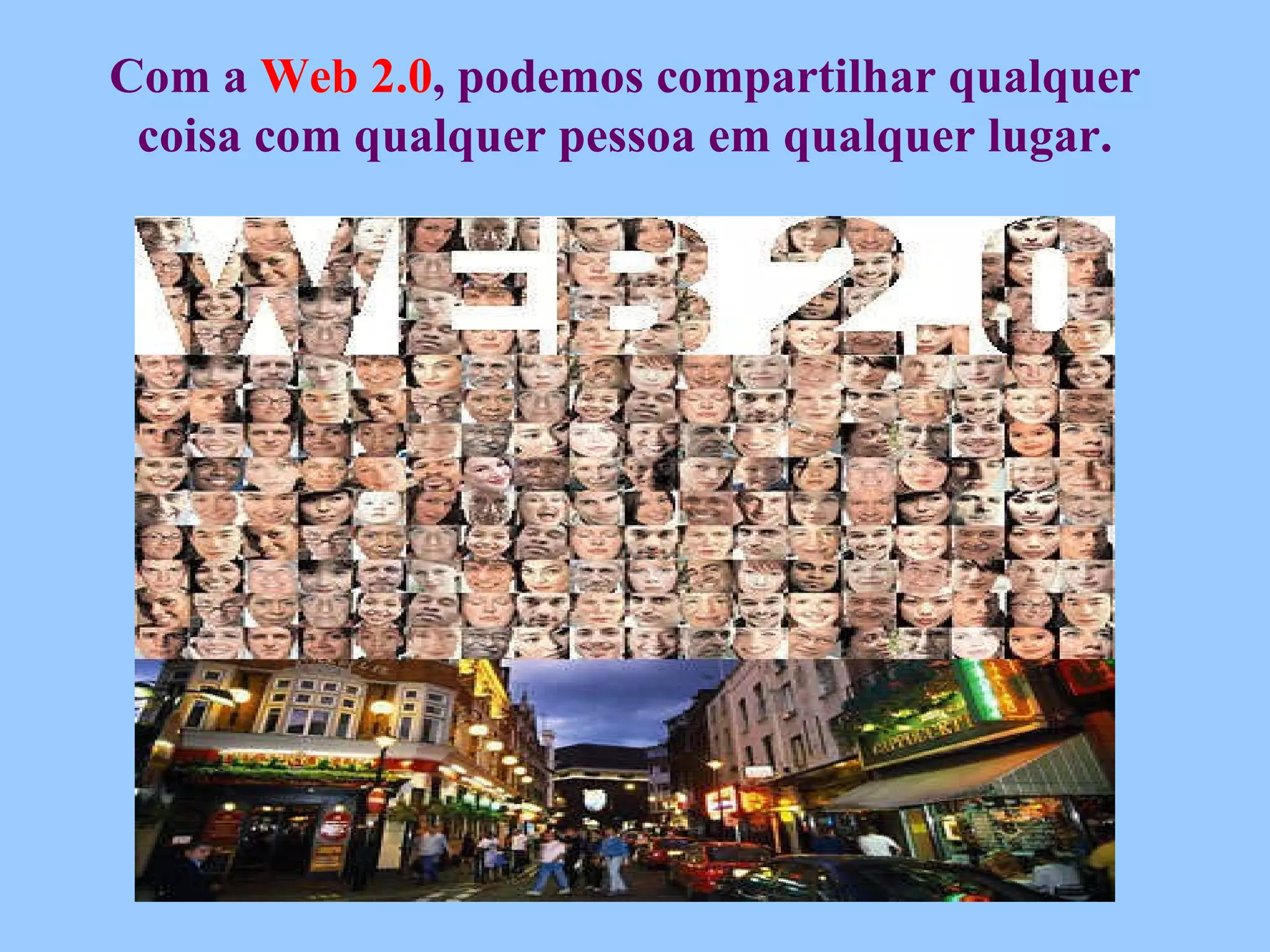 Com a  Web 2.0 , podemos compartilhar qualquer coisa com qualquer pessoa em qualquer lugar. 