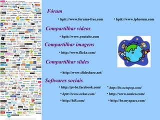 Fórum hptt://www.iphorum.com hptt://www.forums-free.com Compartilhar vídeos   hptt://www.youtube.com Softwares sociais   http://www.flickr.com/ Compartilhar imagens hptt://www.orkut.com/ http://www.sonico.com/ http://br.octopop.com/   http://pt-br.facebook.com/ http://hi5.com/ http://br.myspace.com/ Compartilhar slides http://www.slideshare.net/ 