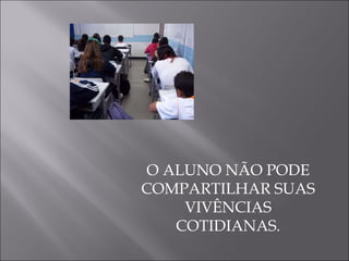 O ALUNO NÃO PODE COMPARTILHAR SUAS VIVÊNCIAS COTIDIANAS. 