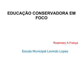 EDUCAÇÃO CONSERVADORA EM FOCO Rosemary A.França Escola Municipal Levindo Lopes 