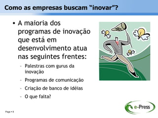 Como as empresas buscam “inovar”?

      • A maioria dos
        programas de inovação
        que está em
        desenvolvimento atua
        nas seguintes frentes:
           – Palestras com gurus da
             inovação
           – Programas de comunicação
           – Criação de banco de idéias
           – O que falta?

Page  8
 