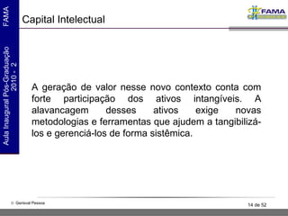 Capital Intelectual A geração de valor nesse novo contexto conta com forte participação dos ativos intangíveis. A alavancagem desses ativos exige novas metodologias e ferramentas que ajudem a tangibilizá-los e gerenciá-los de forma sistêmica.  