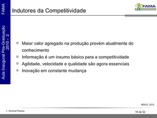 Indutores da Competitividade Maior valor agregado na produção provém atualmente do conhecimento Informação é um insumo básico para a competitividade Agilidade, velocidade e qualidade são agora essenciais Inovação em constante mudança MDICE, 2010 