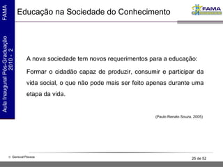 A nova sociedade tem novos requerimentos para a educação: Formar o cidadão capaz de produzir, consumir e participar da vida social, o que não pode mais ser feito apenas durante uma etapa da vida. (Paulo Renato Souza, 2005)  Educação na Sociedade do Conhecimento 