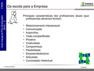 Da escola para a Empresa Principais características dos profissionais atuais (que profissionais devemos formar): Relacionamento interpessoal Comunicação Autocrítico Visão compartilhada Proativo Criatividade Compromisso Flexibilidade Empreendedorismo Articulado Curiosidade intelectual 