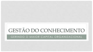 GESTÃO DO CONHECIMENTO
GERINDO O MAIOR CAPITAL ORGANIZACIONAL
 