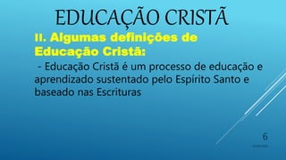 EDUCAÇÃO CRISTÃ
10/06/2016
6
II. Algumas definições de
Educação Cristã:
- Educação Cristã é um processo de educação e
aprendizado sustentado pelo Espírito Santo e
baseado nas Escrituras
 