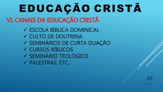 EDUCAÇÃO CRISTÃ
10/06/2016
68
VI. CANAIS DA EDUCAÇÃO CRISTÃ
 ESCOLA BÍBLICA DOMINICAL
 CULTO DE DOUTRINA
 SEMINÁRIOS DE CURTA DUAÇÃO
 CURSOS BÍBLICOS
 SEMINÁRIO TEOLÓGICO
 PALESTRAS, ETC.
 