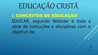 10/06/2016
4
I. CONCEITOS DE EDUCAÇÃO
EDUCAR, segundo Webster é toda a
série de instruções e disciplinas com o
objetivo de:
EDUCAÇÃO CRISTÃ
 