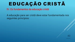 EDUCAÇÃO CRISTÃ
10/06/2016
40
IV. Os fundamentos da educação cristã
A educação para ser cristã deve estar fundamentada nos
seguintes princípios:
 