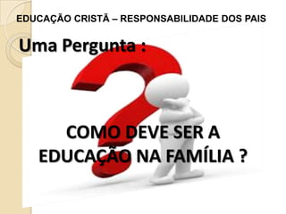 EDUCAÇÃO CRISTÃ – RESPONSABILIDADE DOS PAIS

Uma Pergunta :

COMO DEVE SER A
EDUCAÇÃO NA FAMÍLIA ?

 