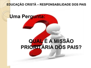 EDUCAÇÃO CRISTÃ – RESPONSABILIDADE DOS PAIS

Uma Pergunta:

Uma Pergunta :
QUAL É A MISSÃO
QUAL É A MISSÃO
PRIORITÁRIA DOS PAIS?
PRIORITÁRIA DOS PAIS ?

 