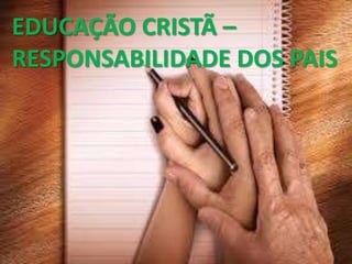 EDUCAÇÃO CRISTÃ –
RESPONSABILIDADE DOS PAIS

 