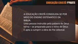 A EDUCAÇÃO CRISTÃ CONSOLIDA-SE POR
MEIO DO ENSINO SISTEMATICO DA
BIBLIA.
Uma pessoa instruída pela palavra de Deus
torna – se preparada para o reino de Deus
E apta a cumprir a obra do Pai celestial.
 