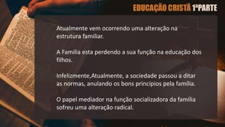 Atualmente vem ocorrendo uma alteração na
estrutura familiar.
A Familia esta perdendo a sua função na educação dos
filhos.
Infelizmente,Atualmente, a sociedade passou a ditar
as normas, anulando os bons princípios pela família.
O papel mediador na função socializadora da família
sofreu uma alteração radical.
 