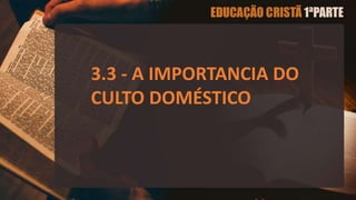 3.3 - A IMPORTANCIA DO
CULTO DOMÉSTICO
 