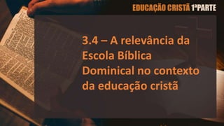 3.4 – A relevância da
Escola Bíblica
Dominical no contexto
da educação cristã
 