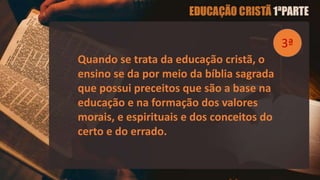 Quando se trata da educação cristã, o
ensino se da por meio da bíblia sagrada
que possui preceitos que são a base na
educação e na formação dos valores
morais, e espirituais e dos conceitos do
certo e do errado.
3ª
 