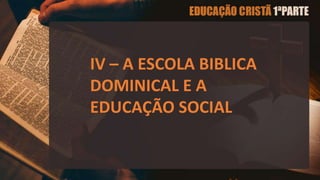 IV – A ESCOLA BIBLICA
DOMINICAL E A
EDUCAÇÃO SOCIAL
 