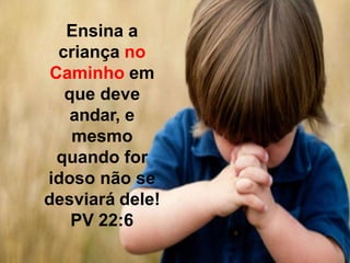 Ensina a
criança no
Caminho em
que deve
andar, e
mesmo
quando for
idoso não se
desviará dele!
PV 22:6
13
 