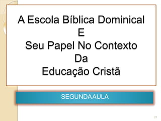 A Escola Bíblica Dominical
E
Seu Papel No Contexto
Da
Educação Cristã
SEGUNDAAULA
21
 