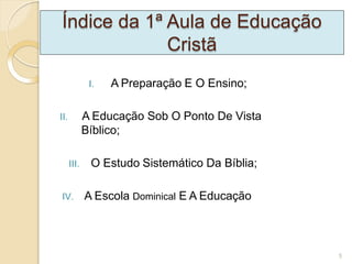 Índice da 1ª Aula de Educação
Cristã
I. A Preparação E O Ensino;
II. A Educação Sob O Ponto De Vista
Bíblico;
III. O Estudo Sistemático Da Bíblia;
IV. A Escola Dominical E A Educação
5
 