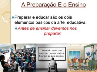 A Preparação E o Ensino
⚫Preparar e educar são os dois
elementos básicos da arte educativa;
⚫Antes de ensinar devemos nos
preparar;
6
 