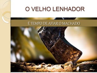 O VELHO LENHADOR
É TEMPODEAFIARO MACHADO
7
 