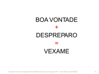 BOA VONTADE
+
DESPREPARO
=
VEXAME
Departamento de Teologia daAssembléia de Deus de Caçapava-SP - Curso Básico CETADEB 9
 