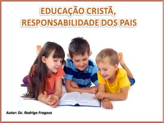 Educação Cristã 
Responsabilidade dos Pais 
Lição 8 
Autor: Dc. Rodrigo Fragoso 
 