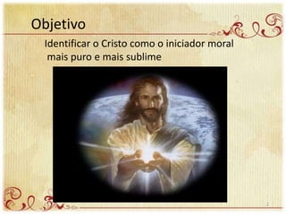 Objetivo
Identificar o Cristo como o iniciador moral
mais puro e mais sublime
2
 