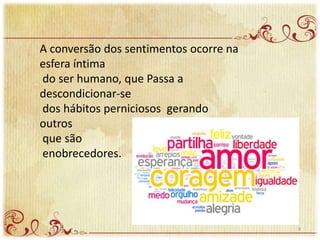 A conversão dos sentimentos ocorre na
esfera íntima
do ser humano, que Passa a
descondicionar-se
dos hábitos perniciosos gerando
outros
que são
enobrecedores.
9
 