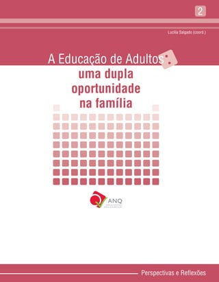 2
                         Lucília Salgado (coord.)




A Educação de Adultos    :
     uma dupla
    oportunidade
     na família




                Perspectivas e Reflexões
 