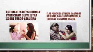 ESTUDANTES DE PSICOLOGIA
PARTICIPAM DE PALESTRA
SOBRE SURDO-CEGUEIRA
ELAS PODEM SE UTILIZAR DA LÍNGUA
DE SINAIS, DO ALFABETO MANUAL, O
TADOMA E O SISTEMA BRAILLE.
 