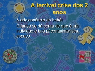 A terrível crise dos 2A terrível crise dos 2
anosanos
A adolescência do bebê!A adolescência do bebê!
Criança se dá conta de que é umCriança se dá conta de que é um
indivíduo e luta p/ conquistar seuindivíduo e luta p/ conquistar seu
espaçoespaço
 