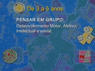 De 3 a 5 anosDe 3 a 5 anos
PENSAR EM GRUPO:PENSAR EM GRUPO:
Desenvolvimento Motor, Afetivo,Desenvolvimento Motor, Afetivo,
Intelectual e social;Intelectual e social;
 