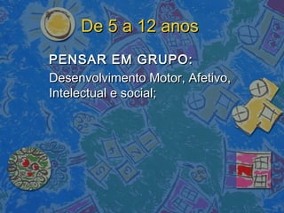 De 5 a 12 anosDe 5 a 12 anos
PENSAR EM GRUPO:PENSAR EM GRUPO:
Desenvolvimento Motor, Afetivo,Desenvolvimento Motor, Afetivo,
Intelectual e social;Intelectual e social;
 