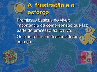 A frustração e oA frustração e o
esforçoesforço
Premissas básicas do viver:Premissas básicas do viver:
importância da compreensão que fazimportância da compreensão que faz
parte do processo educativo.parte do processo educativo.
Os pais parecem desconsiderar oOs pais parecem desconsiderar o
esforço.esforço.
 