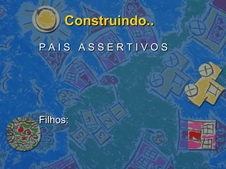 Construindo..Construindo..
P A I S A S S E R T I V O SP A I S A S S E R T I V O S
Filhos:Filhos:
 