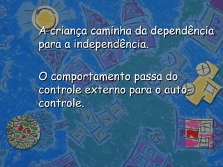 A criança caminha da dependênciaA criança caminha da dependência
para a independência.para a independência.
O comportamento passa doO comportamento passa do
controle externo para o auto-controle externo para o auto-
controle.controle.
 