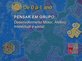 De 0 a 1 anoDe 0 a 1 ano
PENSAR EM GRUPO:PENSAR EM GRUPO:
Desenvolvimento Motor, Afetivo,Desenvolvimento Motor, Afetivo,
Intelectual e social;Intelectual e social;
 